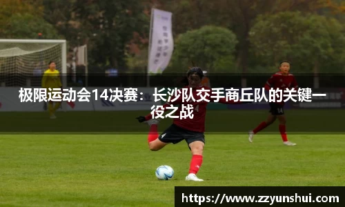极限运动会14决赛：长沙队交手商丘队的关键一役之战